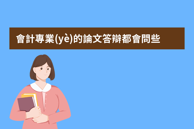 會計專業(yè)的論文答辯都會問些什么問題？急急急！